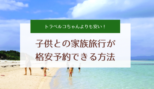 子供との家族旅行を格安で予約する方法／トラベルコちゃんより最安です